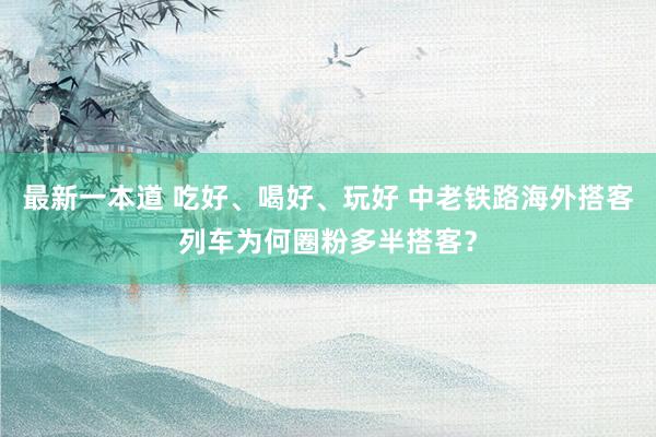 最新一本道 吃好、喝好、玩好 中老铁路海外搭客列车为何圈粉多半搭客？