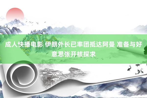 成人快播电影 伊朗外长已率团抵达阿曼 准备与好意思张开核探求