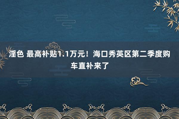 淫色 最高补贴1.1万元！海口秀英区第二季度购车直补来了