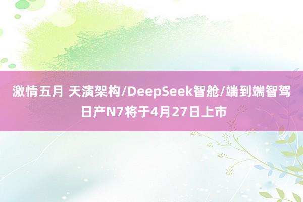 激情五月 天演架构/DeepSeek智舱/端到端智驾 日产N7将于4月27日上市