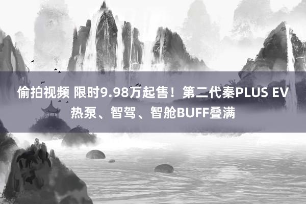 偷拍视频 限时9.98万起售！第二代秦PLUS EV热泵、智驾、智舱BUFF叠满