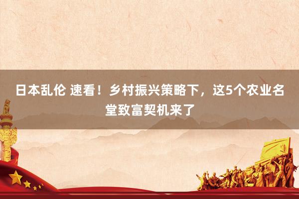 日本乱伦 速看！乡村振兴策略下，这5个农业名堂致富契机来了