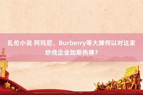 乱伦小说 阿玛尼、Burberry等大牌何以对这家纱线企业如斯热捧？