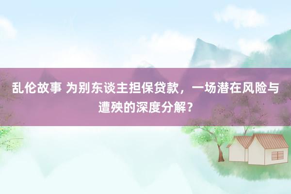 乱伦故事 为别东谈主担保贷款，一场潜在风险与遭殃的深度分解？