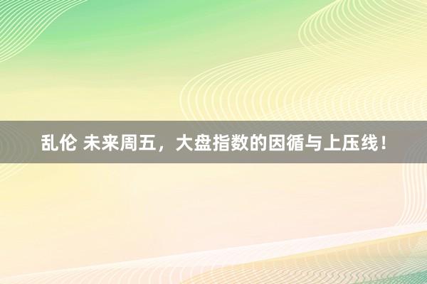 乱伦 未来周五，大盘指数的因循与上压线！