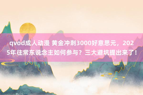 qvod成人动漫 黄金冲刺3000好意思元，2025年往常东说念主如何参与？三大避坑提出来了！