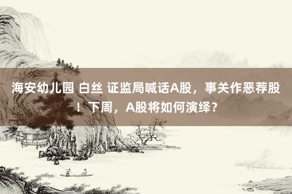 海安幼儿园 白丝 证监局喊话A股，事关作恶荐股！下周，A股将如何演绎？