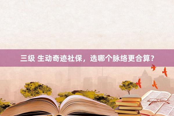三级 生动奇迹社保，选哪个脉络更合算？