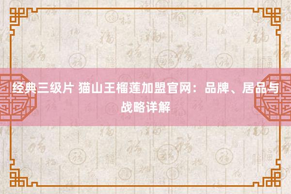 经典三级片 猫山王榴莲加盟官网：品牌、居品与战略详解