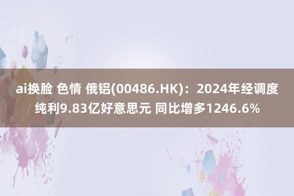 ai换脸 色情 俄铝(00486.HK)：2024年经调度纯利9.83亿好意思元 同比增多1246.