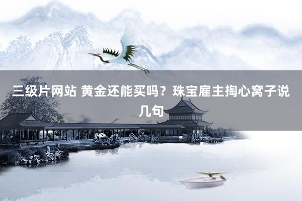 三级片网站 黄金还能买吗？珠宝雇主掏心窝子说几句