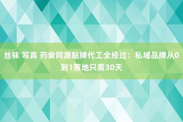 丝袜 写真 药食同源贴牌代工全经过：私域品牌从0到1落地只需30天