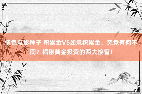 情色电影种子 积累金VS如意积累金，究竟有何不同？揭秘黄金投资的两大接管！