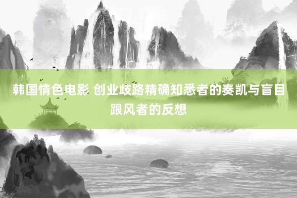 韩国情色电影 创业歧路精确知悉者的奏凯与盲目跟风者的反想