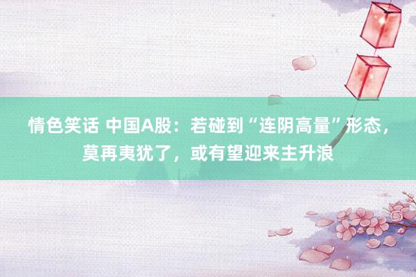 情色笑话 中国A股：若碰到“连阴高量”形态，莫再夷犹了，或有望迎来主升浪
