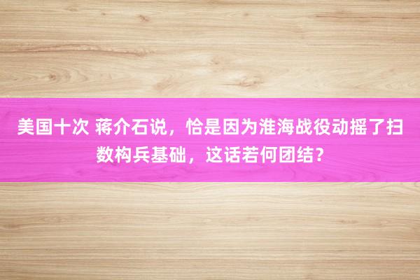美国十次 蒋介石说，恰是因为淮海战役动摇了扫数构兵基础，这话若何团结？