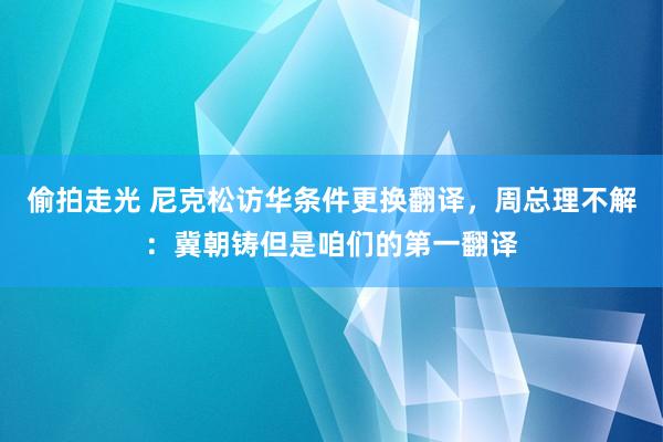 偷拍走光 尼克松访华条件更换翻译，周总理不解：冀朝铸但是咱们的第一翻译