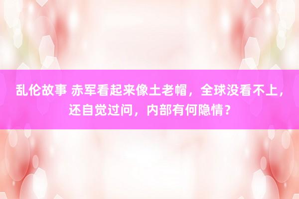 乱伦故事 赤军看起来像土老帽，全球没看不上，还自觉过问，内部有何隐情？