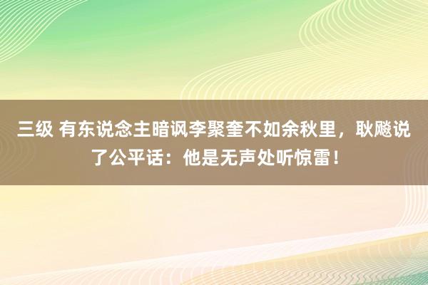 三级 有东说念主暗讽李聚奎不如余秋里，耿飚说了公平话：他是无声处听惊雷！