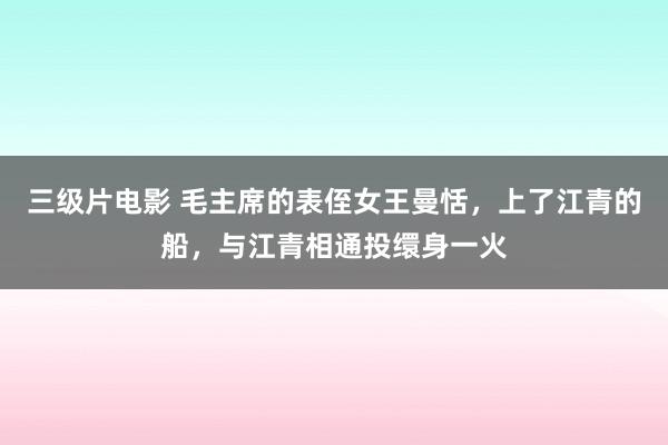 三级片电影 毛主席的表侄女王曼恬，上了江青的船，与江青相通投缳身一火