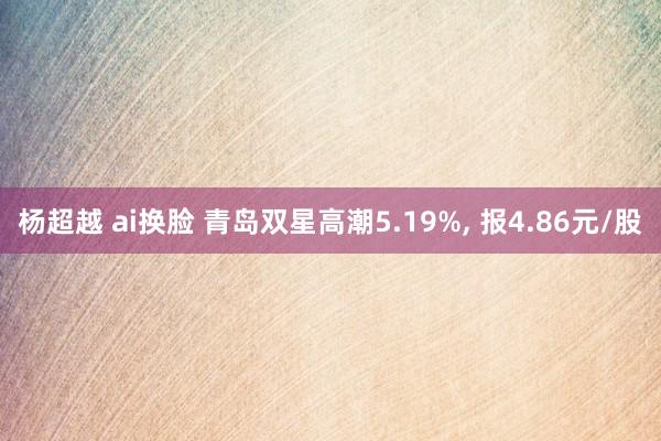 杨超越 ai换脸 青岛双星高潮5.19%, 报4.86元/股