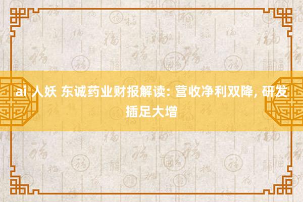 ai 人妖 东诚药业财报解读: 营收净利双降, 研发插足大增
