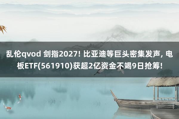 乱伦qvod 剑指2027! 比亚迪等巨头密集发声, 电板ETF(561910)获超2亿资金不竭9日