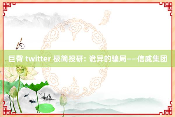 巨臀 twitter 极简投研: 诡异的骗局——信威集团