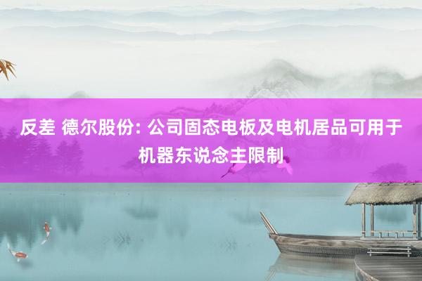 反差 德尔股份: 公司固态电板及电机居品可用于机器东说念主限制