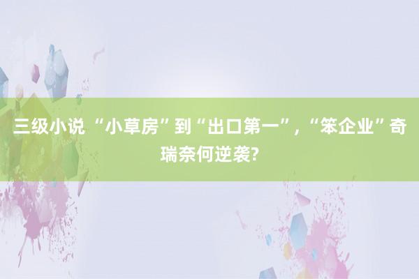 三级小说 “小草房”到“出口第一”, “笨企业”奇瑞奈何逆袭?