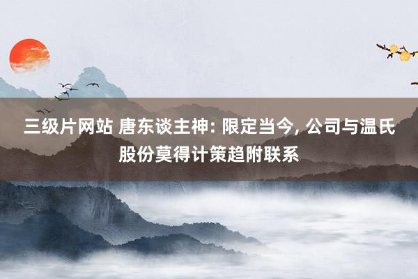 三级片网站 唐东谈主神: 限定当今, 公司与温氏股份莫得计策趋附联系