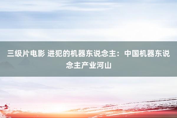 三级片电影 进犯的机器东说念主：中国机器东说念主产业河山