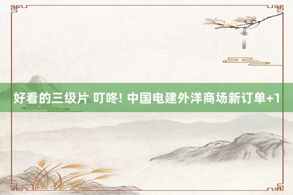 好看的三级片 叮咚! 中国电建外洋商场新订单+1
