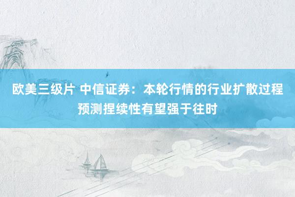 欧美三级片 中信证券：本轮行情的行业扩散过程预测捏续性有望强于往时