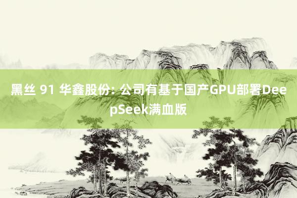 黑丝 91 华鑫股份: 公司有基于国产GPU部署DeepSeek满血版