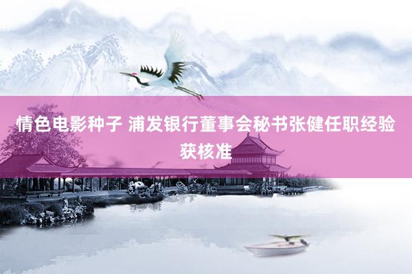 情色电影种子 浦发银行董事会秘书张健任职经验获核准