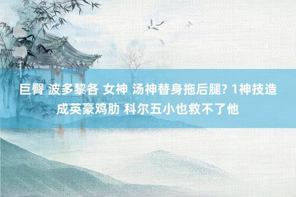 巨臀 波多黎各 女神 汤神替身拖后腿? 1神技造成英豪鸡肋 科尔五小也救不了他
