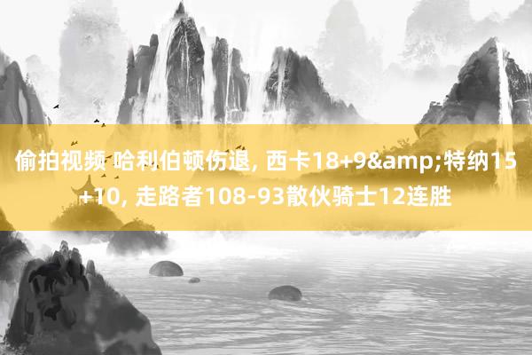偷拍视频 哈利伯顿伤退, 西卡18+9&特纳15+10, 走路者108-93散伙骑士12连胜