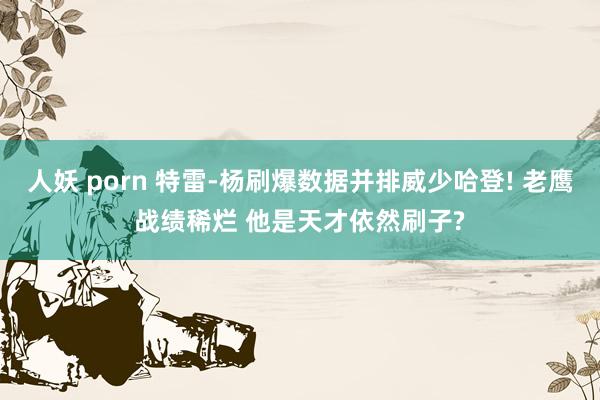 人妖 porn 特雷-杨刷爆数据并排威少哈登! 老鹰战绩稀烂 他是天才依然刷子?