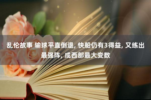 乱伦故事 输球平直倒退, 快船仍有3得益, 又练出最强阵, 成西部最大变数