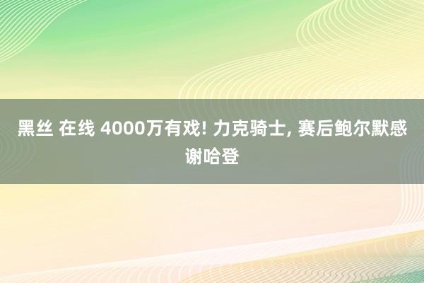 黑丝 在线 4000万有戏! 力克骑士, 赛后鲍尔默感谢哈登