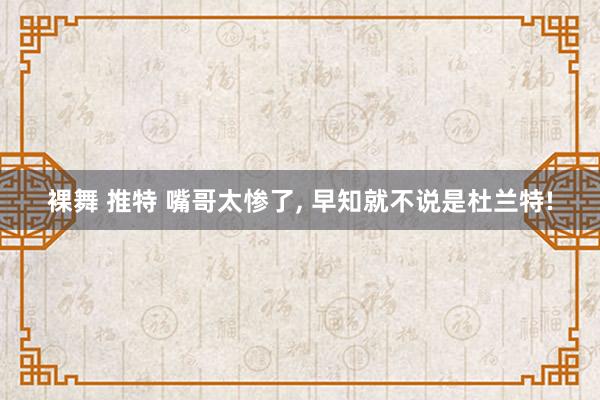 裸舞 推特 嘴哥太惨了, 早知就不说是杜兰特!