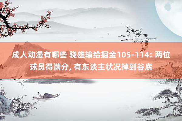 成人动漫有哪些 骁雄输给掘金105-114: 两位球员得满分, 有东谈主状况掉到谷底
