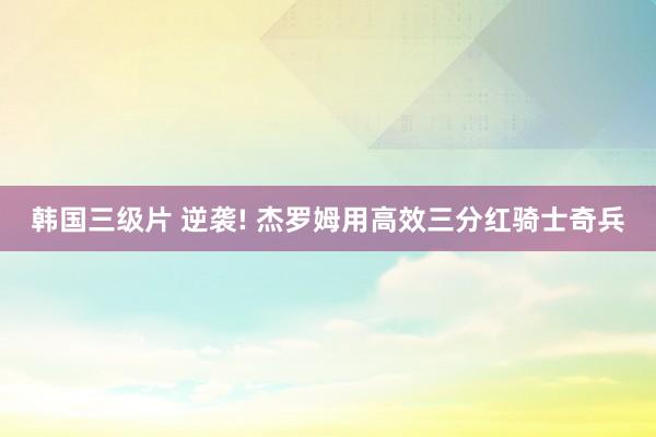 韩国三级片 逆袭! 杰罗姆用高效三分红骑士奇兵