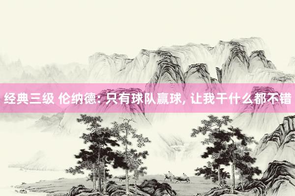 经典三级 伦纳德: 只有球队赢球, 让我干什么都不错