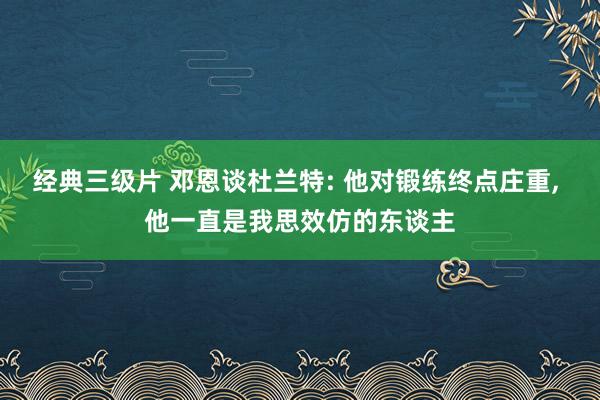 经典三级片 邓恩谈杜兰特: 他对锻练终点庄重, 他一直是我思效仿的东谈主