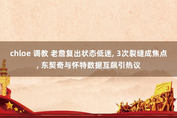 chloe 调教 老詹复出状态低迷, 3次裂缝成焦点, 东契奇与怀特数据互飙引热议