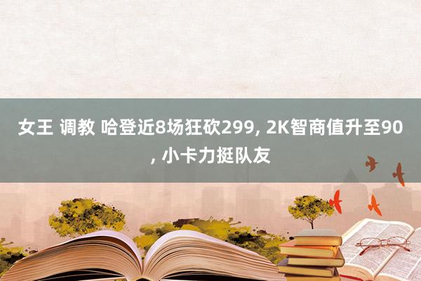 女王 调教 哈登近8场狂砍299, 2K智商值升至90, 小卡力挺队友
