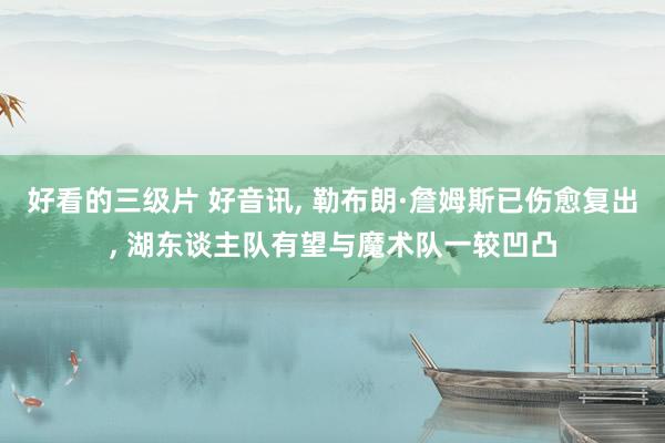 好看的三级片 好音讯, 勒布朗·詹姆斯已伤愈复出, 湖东谈主队有望与魔术队一较凹凸