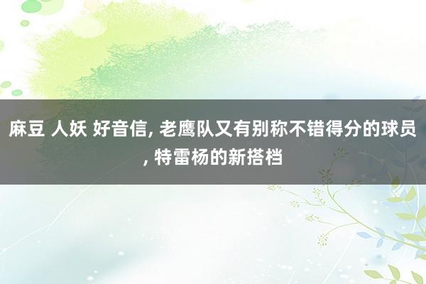 麻豆 人妖 好音信, 老鹰队又有别称不错得分的球员, 特雷杨的新搭档